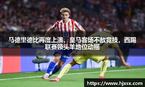 马德里德比再度上演，皇马客场不敌竞技，西踢联赛领头羊地位动摇