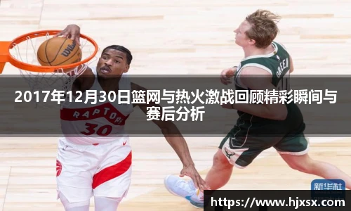 2017年12月30日篮网与热火激战回顾精彩瞬间与赛后分析