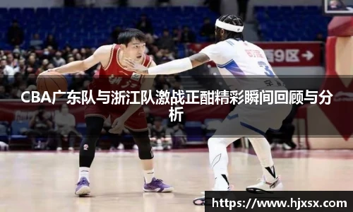 CBA广东队与浙江队激战正酣精彩瞬间回顾与分析